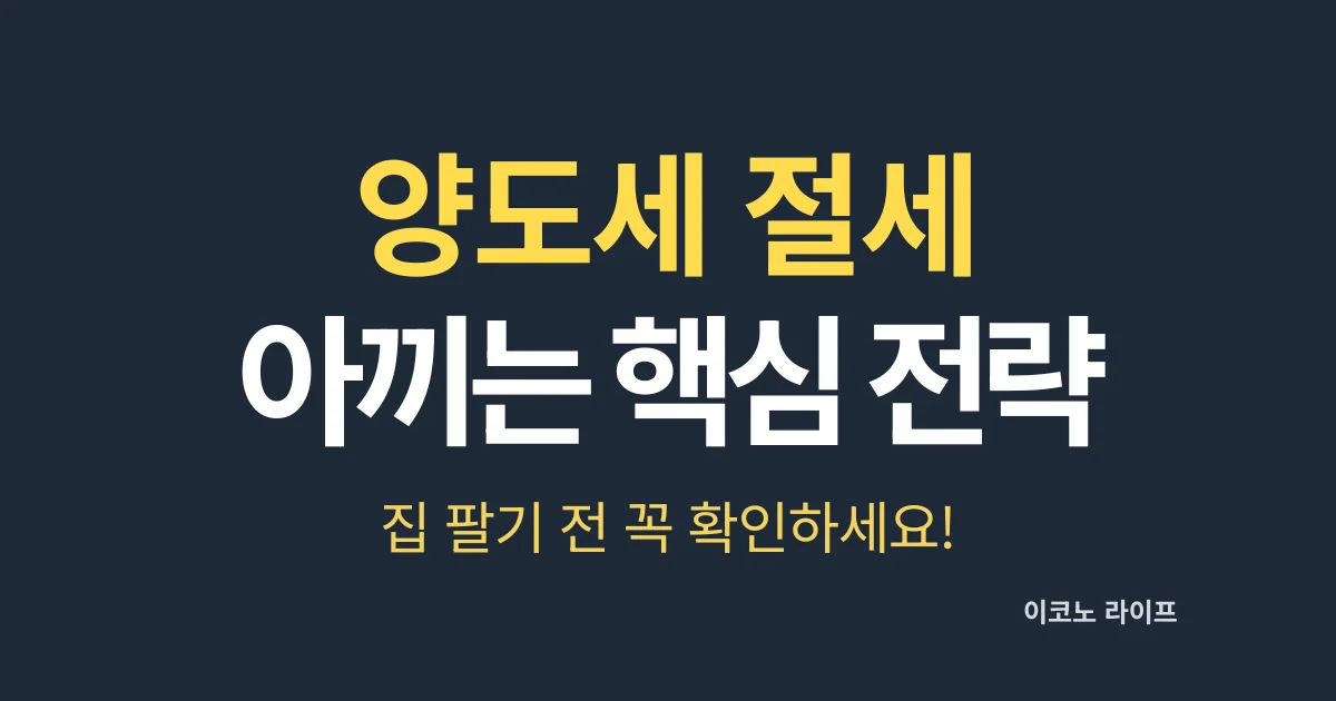 양도세 절세 아끼는 핵심 전략, 집 팔기 전 꼭 확인하세요!