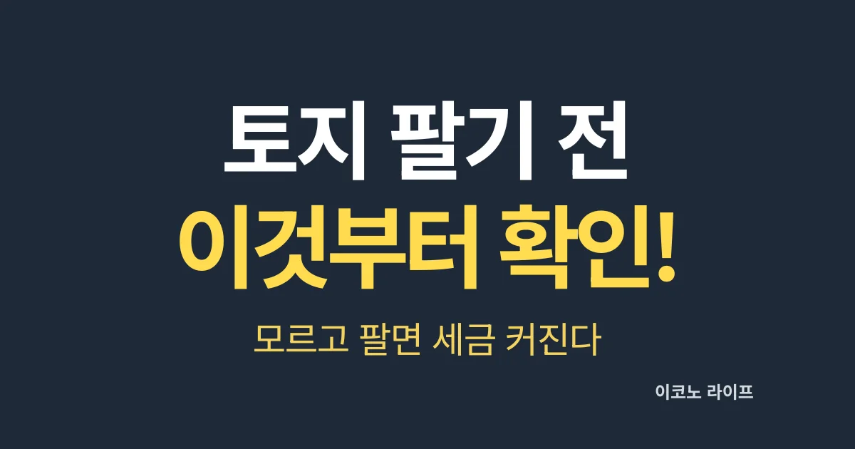 토지 팔기 전 이것부터 확인하세요. 모르고 팔면 세금 폭탄!
