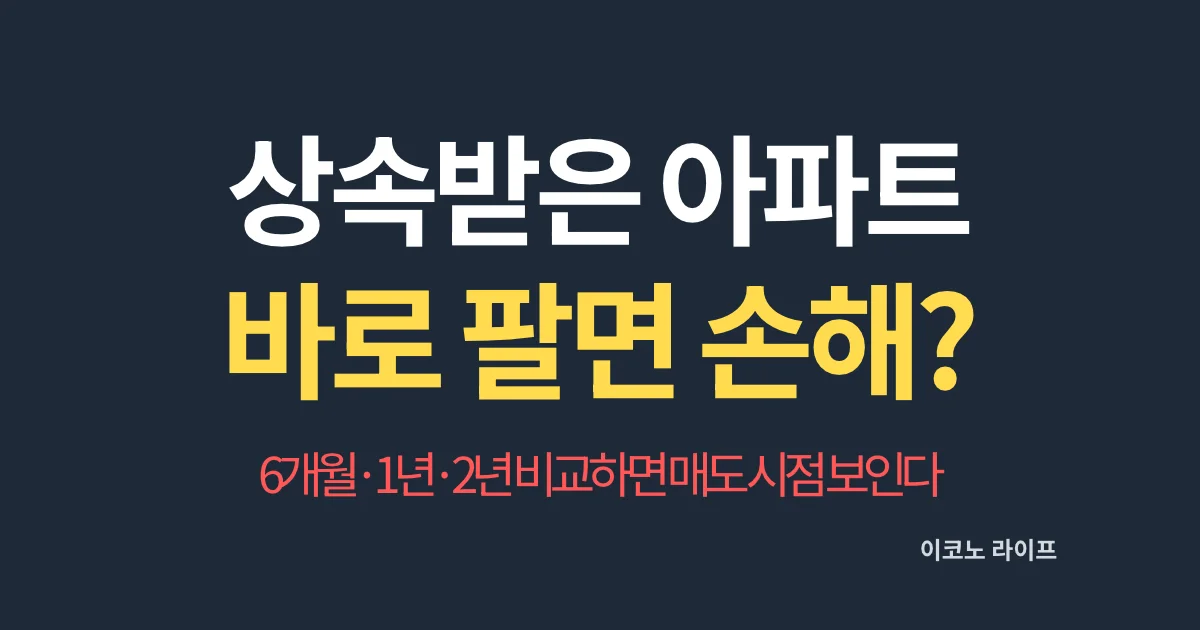 상속받은 아파트 바로 팔면 손해? 6개월·1년·2년 비교하면 매도 시점 보인다