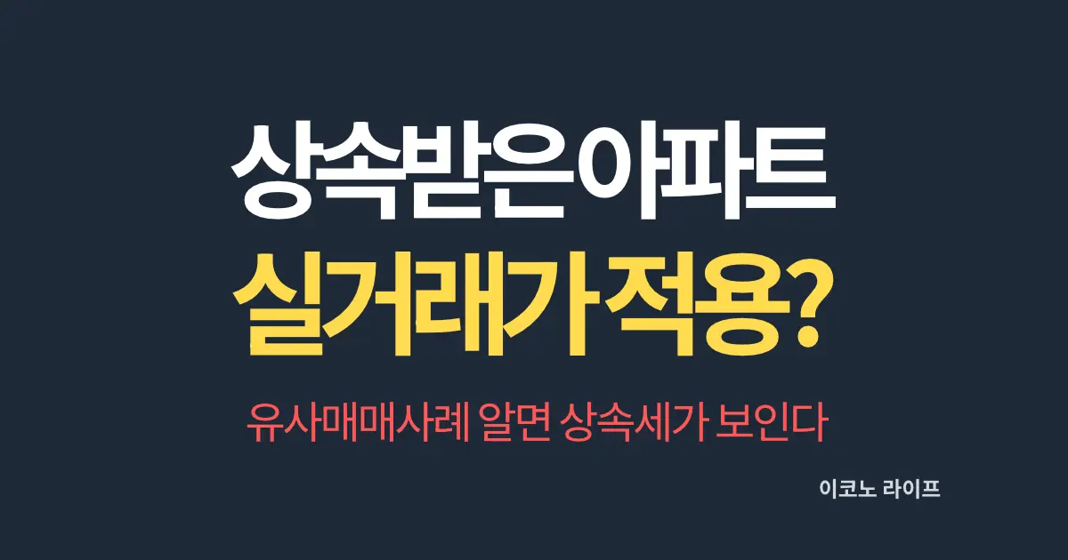 상속받은 아파트 실거래가 적용될까? 유사매매사례 알면 상속세가 보인다