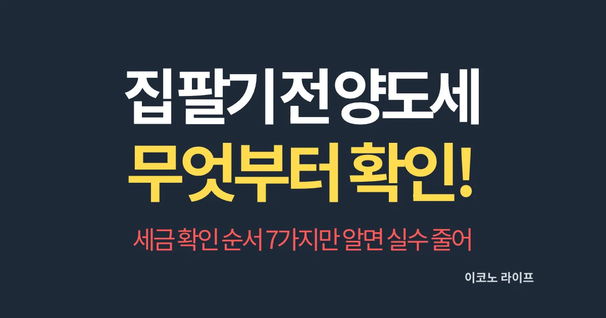 집 팔기 전 양도세, 무엇부터 확인! 세금 확인 순서 7가지만 알면 실수 줄어
